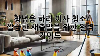 창녕읍 하리 이사 청소: 깔끔한 새출발을 위한 완벽 가이드